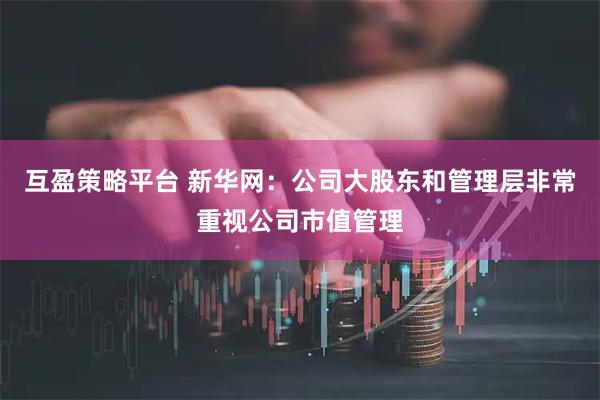 互盈策略平台 新华网：公司大股东和管理层非常重视公司市值管理