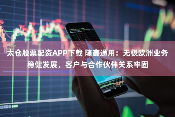 太仓股票配资APP下载 隆鑫通用：无极欧洲业务稳健发展，客户与合作伙伴关系牢固