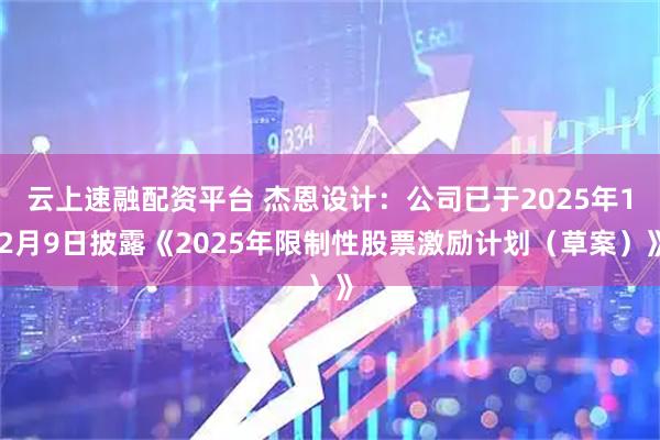 云上速融配资平台 杰恩设计：公司已于2025年12月9日披露《2025年限制性股票激励计划（草案）》
