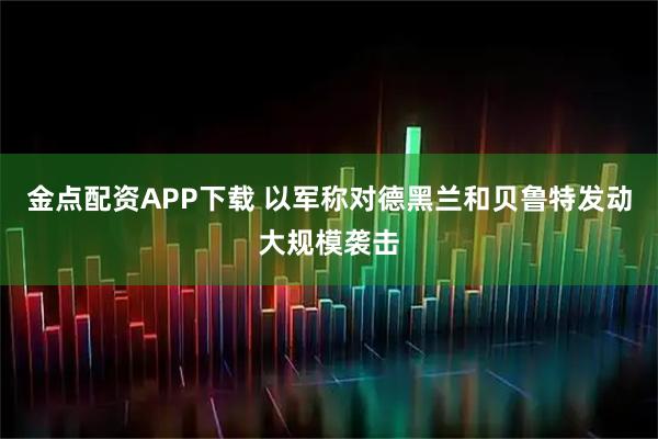 金点配资APP下载 以军称对德黑兰和贝鲁特发动大规模袭击