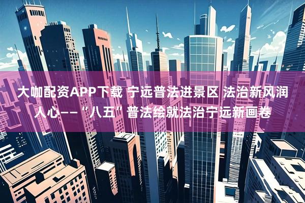 大咖配资APP下载 宁远普法进景区 法治新风润人心——“八五”普法绘就法治宁远新画卷