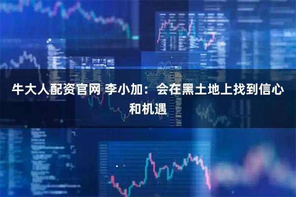 牛大人配资官网 李小加：会在黑土地上找到信心和机遇