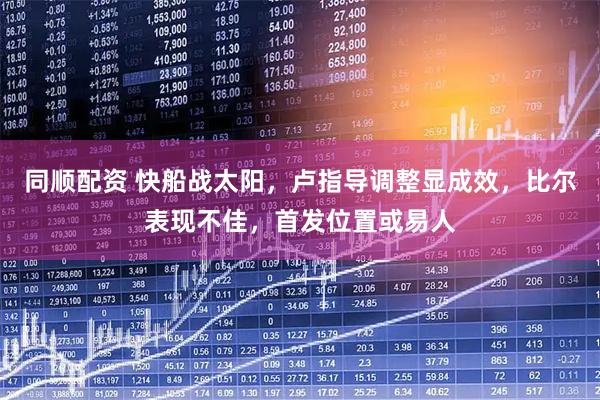 同顺配资 快船战太阳,卢指导调整显成效,比尔表现不佳,首发位置或易人