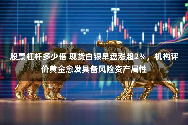 股票杠杆多少倍 现货白银早盘涨超2%,机构评价黄金愈发具备风险资产属性