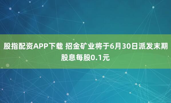股指配资APP下载 招金矿业将于6月30日派发末期股息每股0.1元