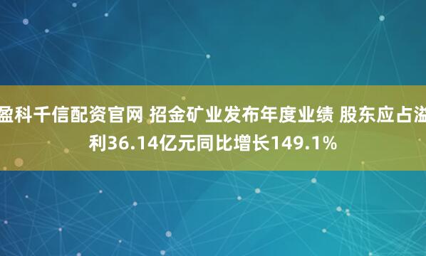 盈科千信配资官网 招金矿业发布年度业绩 股东应占溢利36.14亿元同比增长149.1%