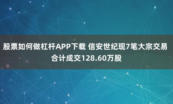 股票如何做杠杆APP下载 信安世纪现7笔大宗交易 合计成交128.60万股