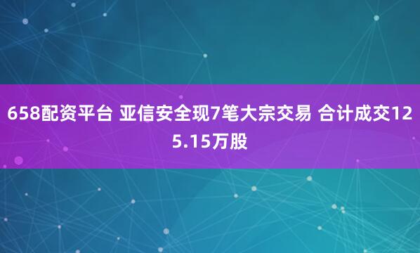 658配资平台 亚信安全现7笔大宗交易 合计成交125.15万股