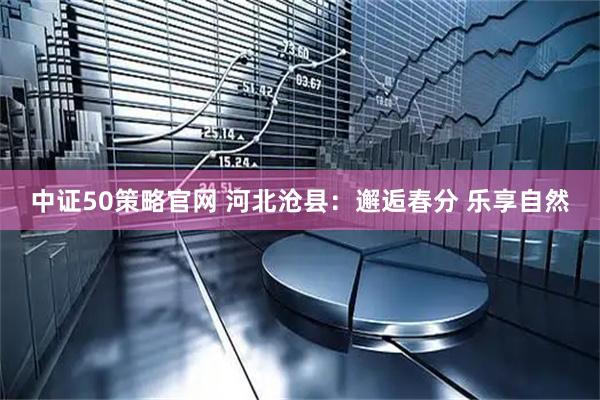 中证50策略官网 河北沧县：邂逅春分 乐享自然