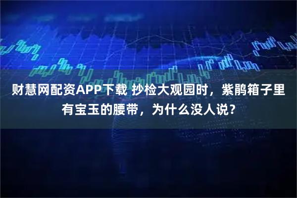 财慧网配资APP下载 抄检大观园时,紫鹃箱子里有宝玉的腰带,为什么没人说?