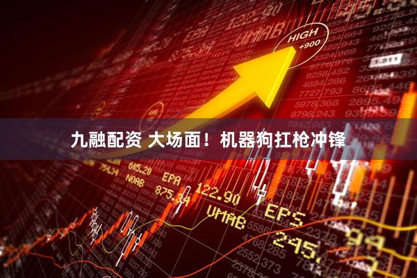 九融配资 大场面！机器狗扛枪冲锋