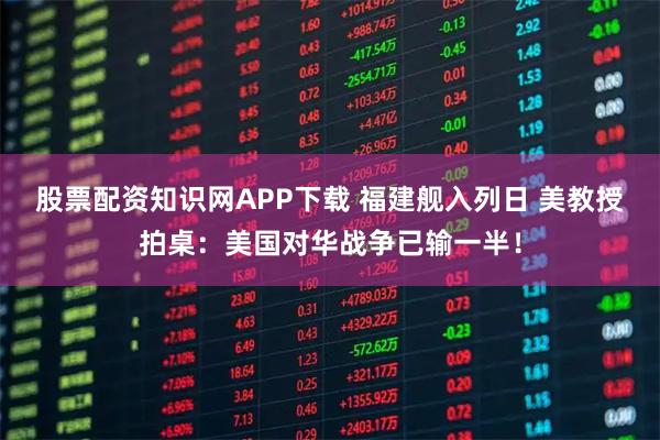 股票配资知识网APP下载 福建舰入列日 美教授拍桌：美国对华战争已输一半！