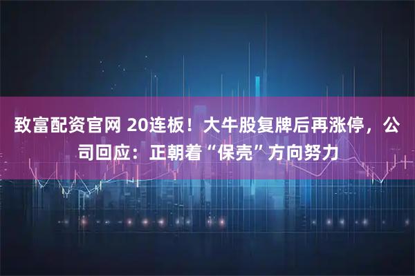 致富配资官网 20连板!大牛股复牌后再涨停,公司回应:正朝着“保壳”方向努力