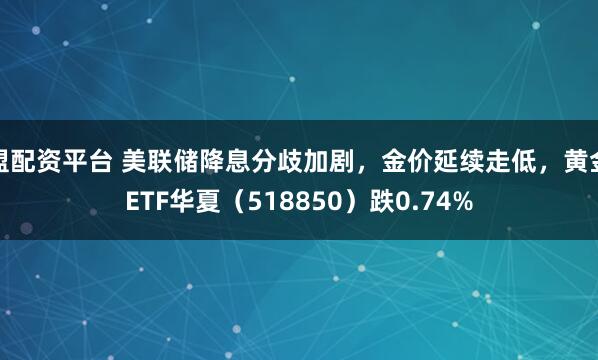 盟配资平台 美联储降息分歧加剧,金价延续走低,黄金ETF华夏(518850)跌0.74%