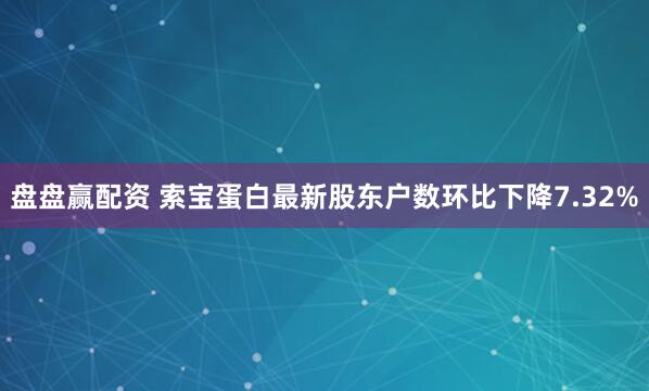 盘盘赢配资 索宝蛋白最新股东户数环比下降7.32%