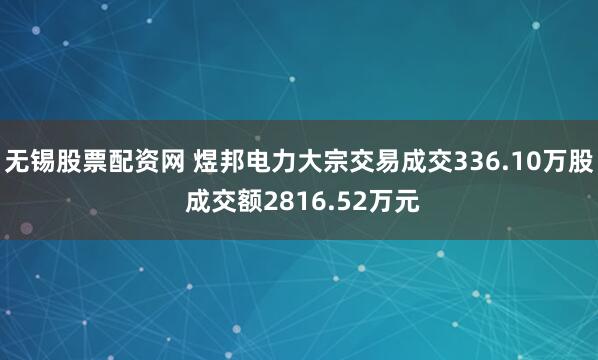 无锡股票配资网 煜邦电力大宗交易成交336.10万股 成交额2816.52万元