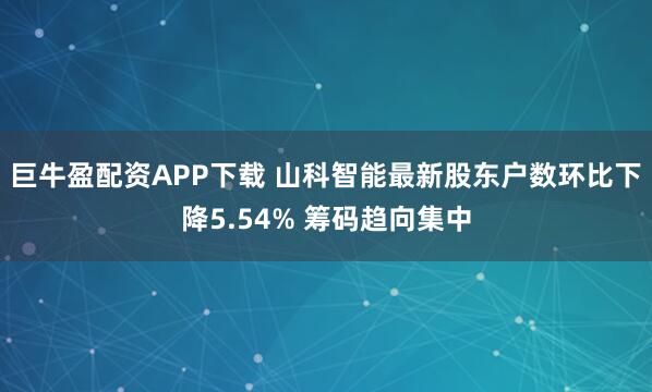 巨牛盈配资APP下载 山科智能最新股东户数环比下降5.54% 筹码趋向集中