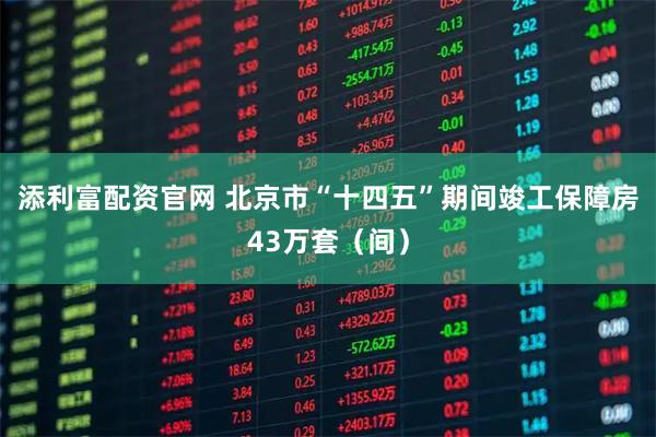 添利富配资官网 北京市“十四五”期间竣工保障房43万套（间）