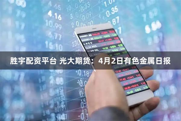 胜宇配资平台 光大期货：4月2日有色金属日报