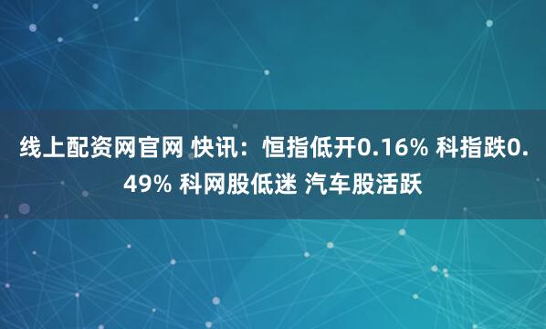 线上配资网官网 快讯：恒指低开0.16% 科指跌0.49% 科网股低迷 汽车股活跃