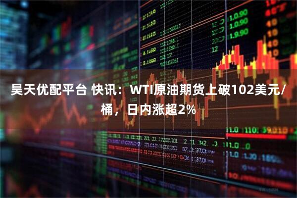 昊天优配平台 快讯：WTI原油期货上破102美元/桶，日内涨超2%