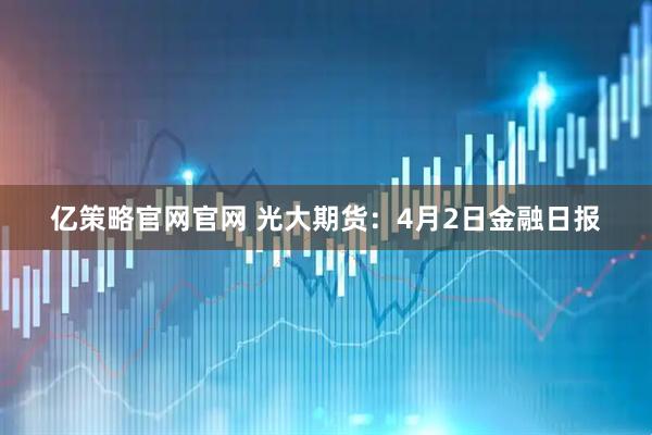 亿策略官网官网 光大期货：4月2日金融日报