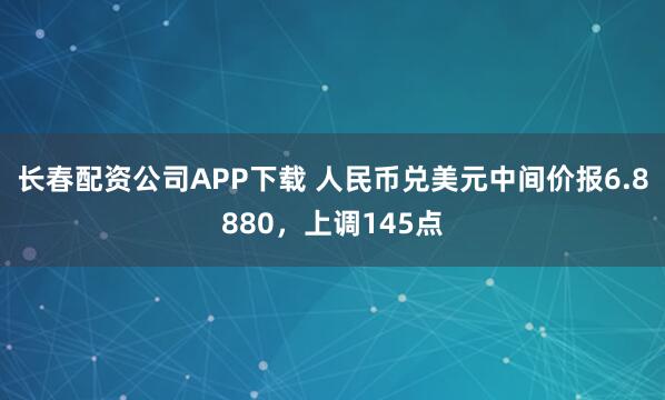 长春配资公司APP下载 人民币兑美元中间价报6.8880，上调145点