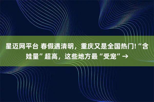 星迈网平台 春假遇清明,重庆又是全国热门!“含娃量”超高,这些地方最“受宠”→