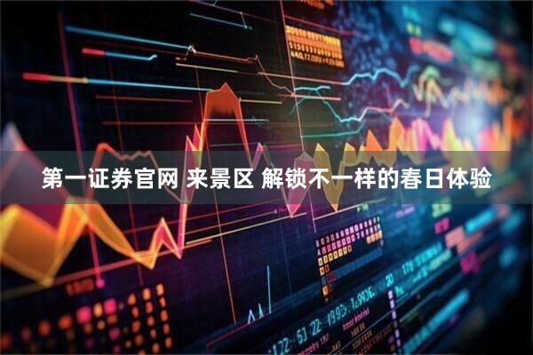 第一证券官网 来景区 解锁不一样的春日体验