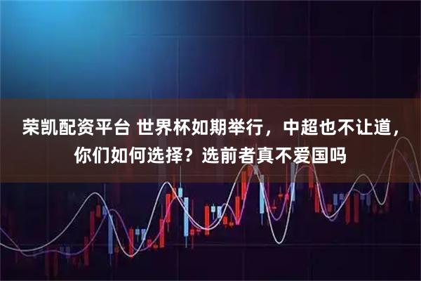 荣凯配资平台 世界杯如期举行，中超也不让道，你们如何选择？选前者真不爱国吗