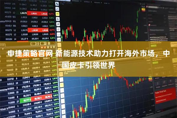 申捷策略官网 新能源技术助力打开海外市场,中国皮卡引领世界