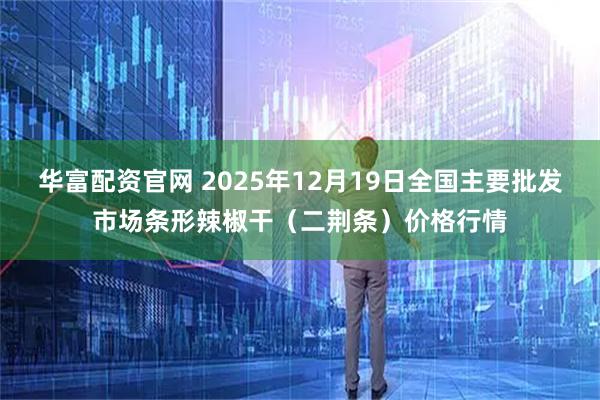 华富配资官网 2025年12月19日全国主要批发市场条形辣椒干（二荆条）价格行情