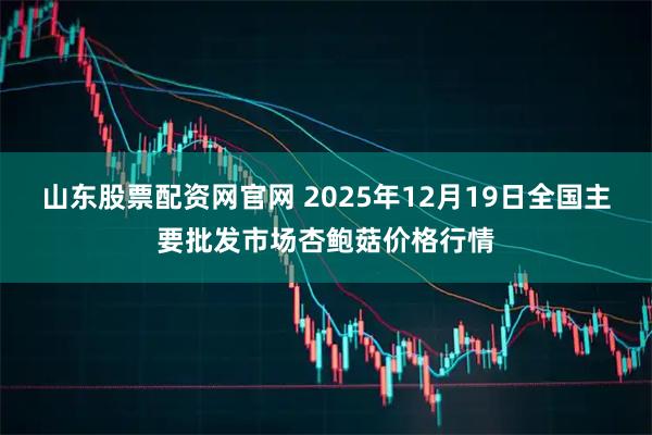 山东股票配资网官网 2025年12月19日全国主要批发市场杏鲍菇价格行情