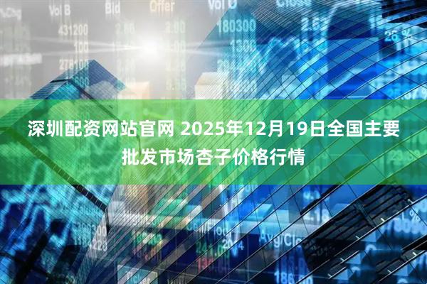 深圳配资网站官网 2025年12月19日全国主要批发市场杏子价格行情