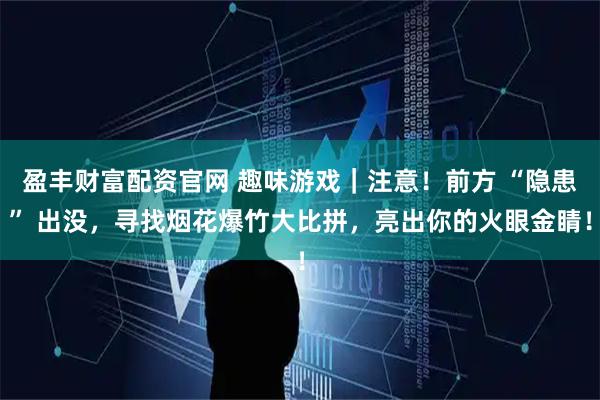 盈丰财富配资官网 趣味游戏｜注意！前方 “隐患” 出没，寻找烟花爆竹大比拼，亮出你的火眼金睛！