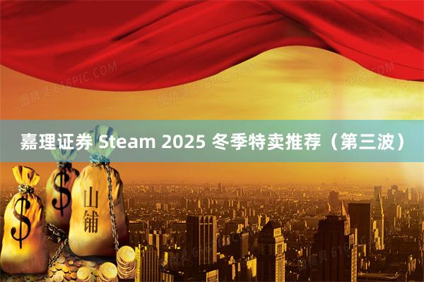 嘉理证券 Steam 2025 冬季特卖推荐（第三波）
