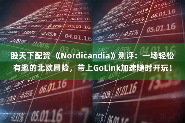 股天下配资 《Nordicandia》测评：一场轻松有趣的北欧冒险，带上GoLink加速随时开玩！