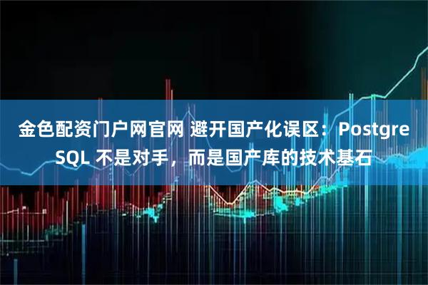 金色配资门户网官网 避开国产化误区：PostgreSQL 不是对手，而是国产库的技术基石