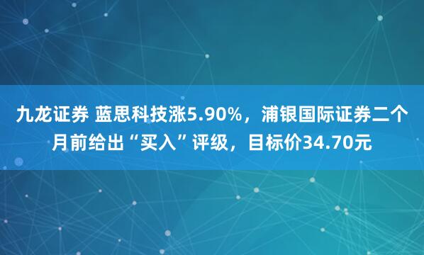 九龙证券 蓝思科技涨5.90%，浦银国际证券二个月前给出“买入”评级，目标价34.70元