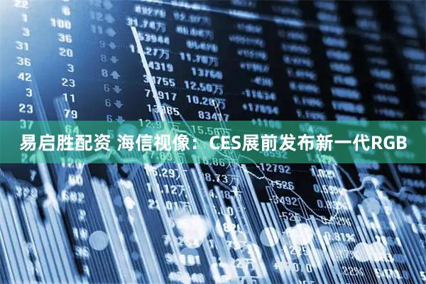 易启胜配资 海信视像：CES展前发布新一代RGB