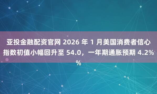 亚投金融配资官网 2026 年 1 月美国消费者信心指数初值小幅回升至 54.0，一年期通胀预期 4.2%