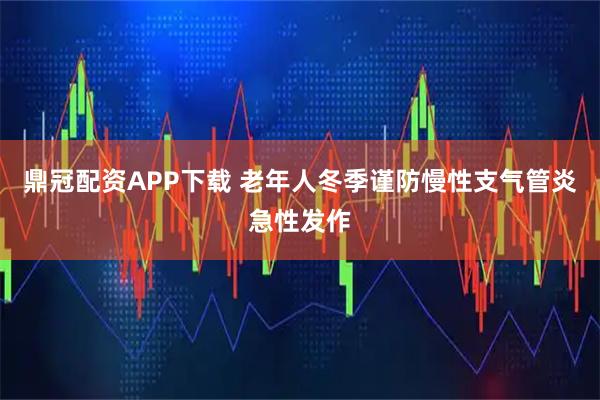 鼎冠配资APP下载 老年人冬季谨防慢性支气管炎急性发作
